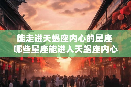 能走进天蝎座内心的星座 哪些星座能进入天蝎座内心