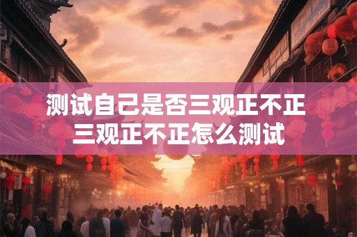 测试自己是否三观正不正 三观正不正怎么测试