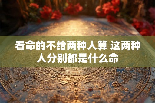 看命的不给两种人算 这两种人分别都是什么命