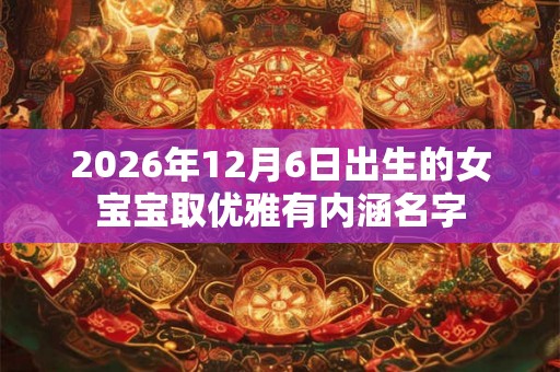 2026年12月6日出生的女宝宝取优雅有内涵名字 2026年12月6日出生的女宝宝取优雅有内涵名字