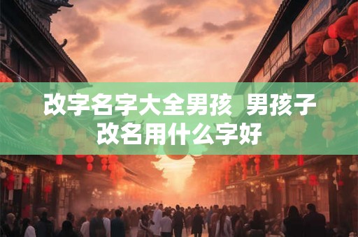 改字名字大全男孩  男孩子改名用什么字好