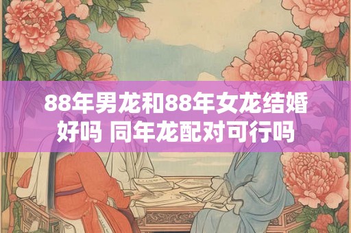 88年男龙和88年女龙结婚好吗 同年龙配对可行吗