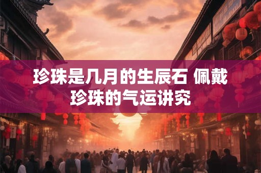 珍珠是几月的生辰石 佩戴珍珠的气运讲究