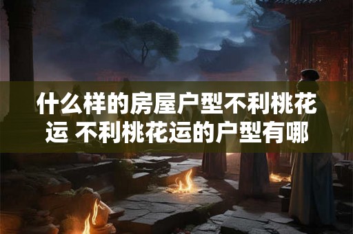 什么样的房屋户型不利桃花运 不利桃花运的户型有哪些 什么样的房屋户型不利桃花运 不利桃花运的户型有哪些