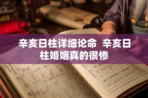 辛亥日柱详细论命 辛亥日柱婚姻真的很惨 辛亥日柱详细论命 辛亥日柱婚姻真的很惨