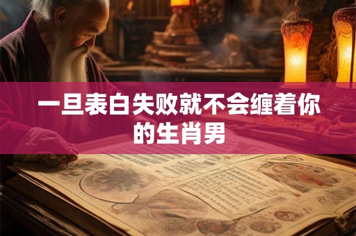 一旦表白失败就不会缠着你的生肖男