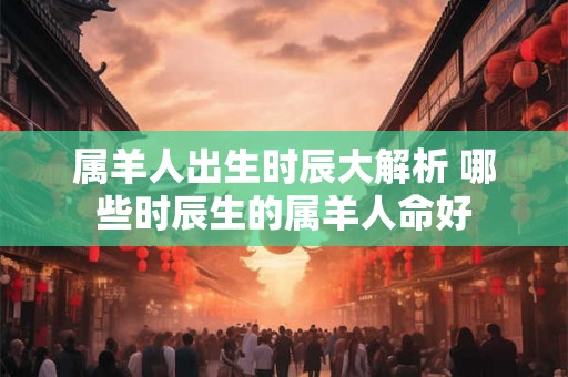 属羊人出生时辰大解析 哪些时辰生的属羊人命好
