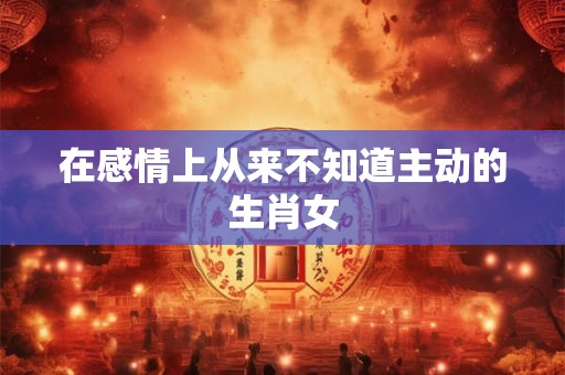 在感情上从来不知道主动的生肖女