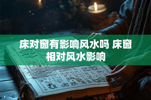 床对窗有影响风水吗 床窗相对风水影响
