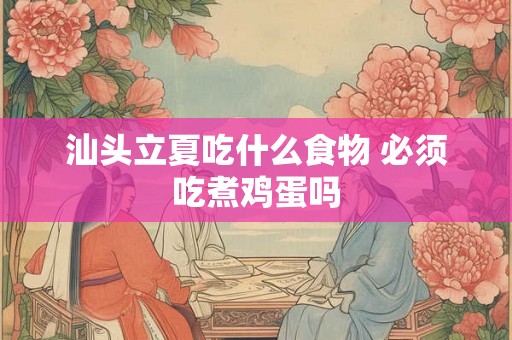 汕头立夏吃什么食物 必须吃煮鸡蛋吗 汕头立夏吃什么食物 必须吃煮鸡蛋吗