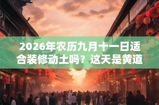 2026年农历九月十一日适合装修动土吗？这天是黄道吉日吗？
