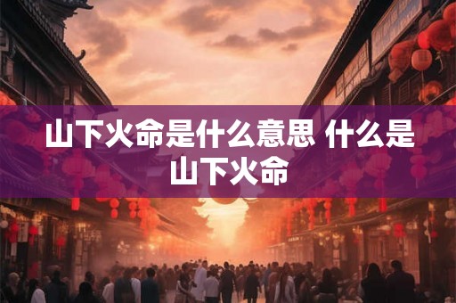 山下火命是什么意思 什么是山下火命