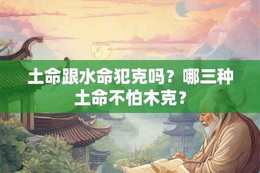 土命跟水命犯克吗？哪三种土命不怕木克？