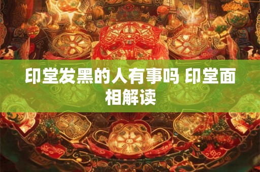 印堂发黑的人有事吗 印堂面相解读