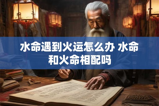 水命遇到火运怎么办 水命和火命相配吗