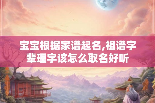 宝宝根据家谱起名,祖谱字辈理字该怎么取名好听 宝宝根据家谱起名,祖谱字辈理字该怎么取名好听
