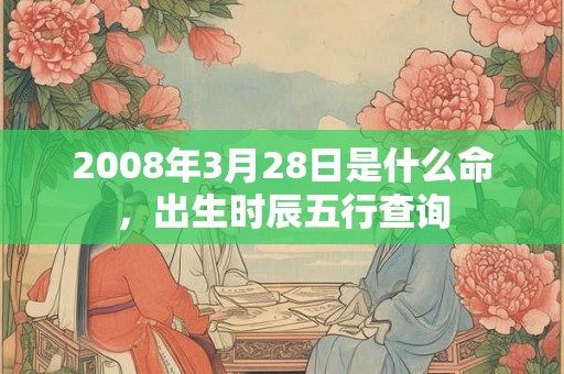 2008年3月28日是什么命,出生时辰五行查询 2008年3月28日是什么命,出生时辰五行查询