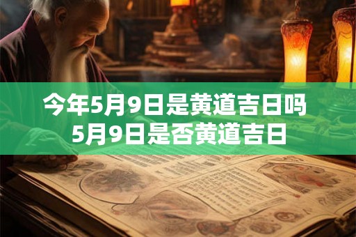 今年5月9日是黄道吉日吗 5月9日是否黄道吉日 今年5月9日是黄道吉日吗 5月9日是否黄道吉日