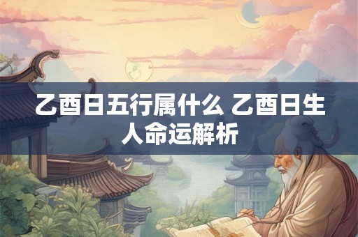 乙酉日五行属什么 乙酉日生人命运解析