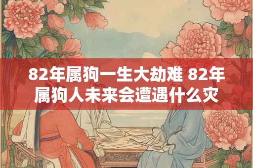 82年属狗一生大劫难 82年属狗人未来会遭遇什么灾