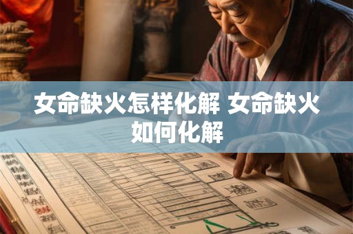 女命缺火怎样化解 女命缺火如何化解