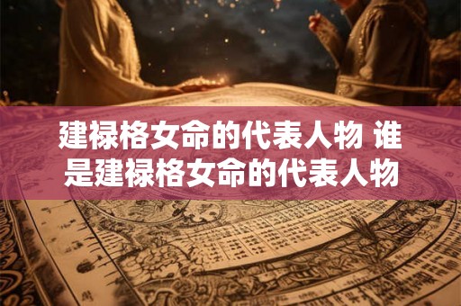 建禄格女命的代表人物 谁是建禄格女命的代表人物 建禄格女命的代表人物 谁是建禄格女命的代表人物