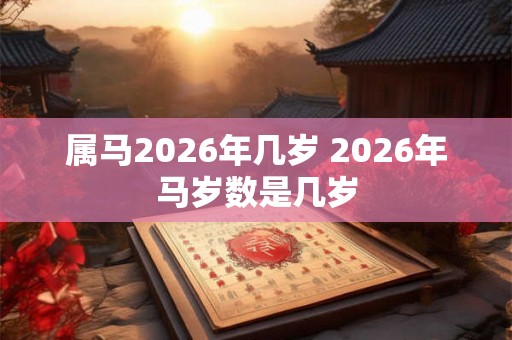 属马2026年几岁 2026年马岁数是几岁
