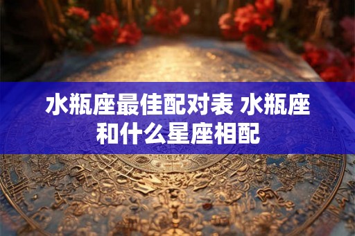水瓶座最佳配对表 水瓶座和什么星座相配