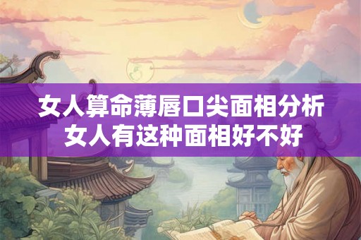 女人算命薄唇口尖面相分析 女人有这种面相好不好