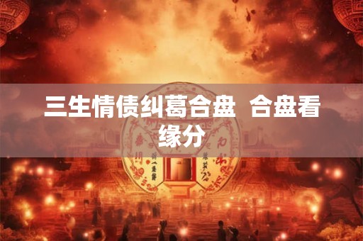 三生情债纠葛合盘 合盘看缘分 三生情债纠葛合盘 合盘看缘分
