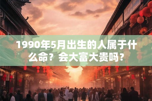 1990年5月出生的人属于什么命？会大富大贵吗？