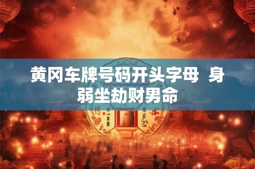 黄冈车牌号码开头字母 身弱坐劫财男命 黄冈车牌号码开头字母 身弱坐劫财男命
