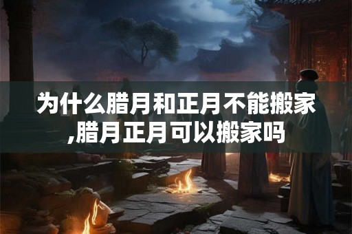 为什么腊月和正月不能搬家,腊月正月可以搬家吗
