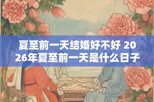 夏至前一天结婚好不好 2026年夏至前一天是什么日子