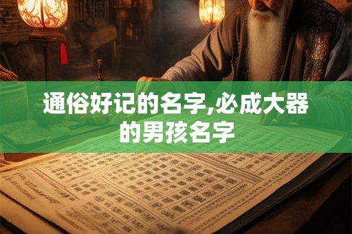 通俗好记的名字,必成大器的男孩名字