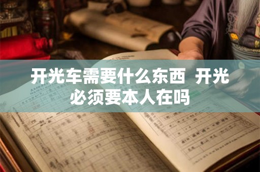 开光车需要什么东西  开光必须要本人在吗