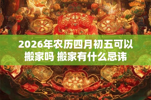 2026年农历四月初五可以搬家吗 搬家有什么忌讳