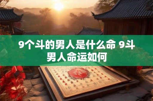 9个斗的男人是什么命 9斗男人命运如何 9个斗的男人是什么命 9斗男人命运如何