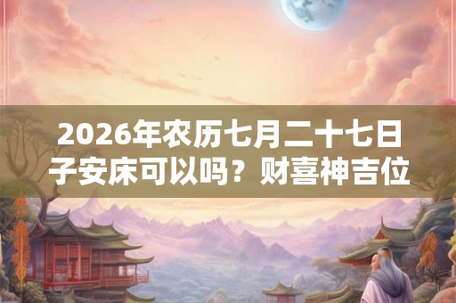 2026年农历七月二十七日子安床可以吗？财喜神吉位在哪？