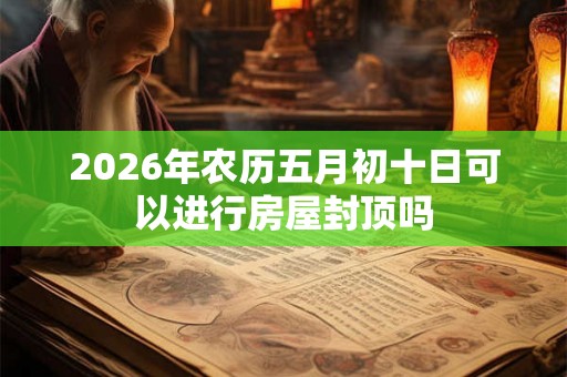 2026年农历五月初十日可以进行房屋封顶吗