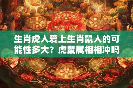 生肖虎人爱上生肖鼠人的可能性多大？虎鼠属相相冲吗？