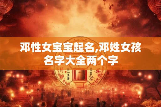 邓性女宝宝起名,邓姓女孩名字大全两个字