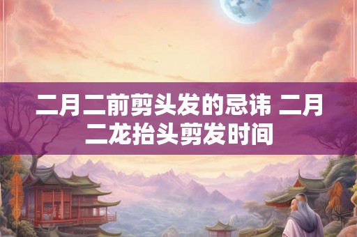 二月二前剪头发的忌讳 二月二龙抬头剪发时间