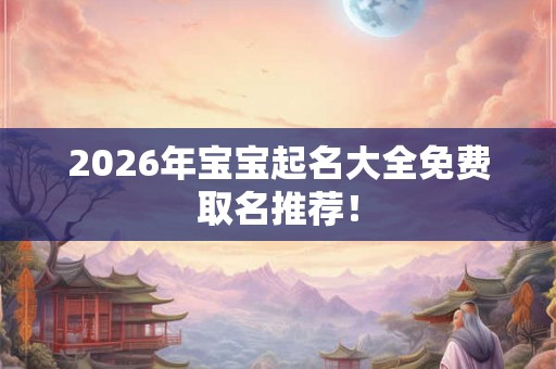 2026年宝宝起名大全免费取名推荐！