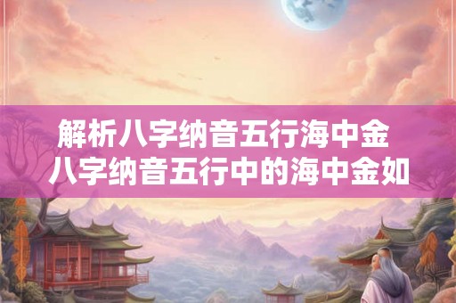 解析八字纳音五行海中金 八字纳音五行中的海中金如何解析