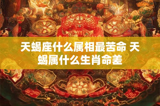 天蝎座什么属相最苦命 天蝎属什么生肖命差
