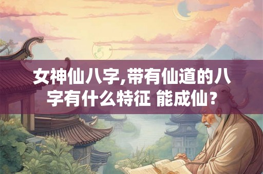 女神仙八字,带有仙道的八字有什么特征 能成仙？