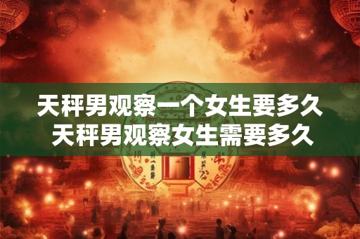 天秤男观察一个女生要多久 天秤男观察女生需要多久 天秤男观察一个女生要多久 天秤男观察女生需要多久