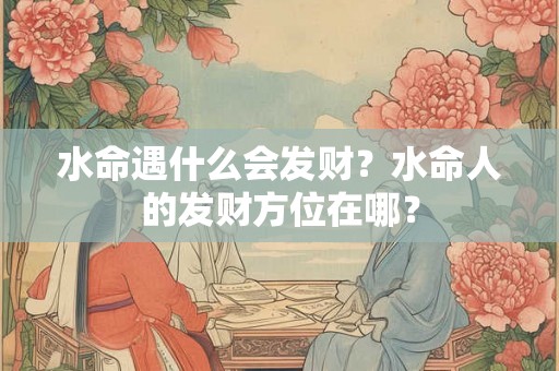 水命遇什么会发财？水命人的发财方位在哪？