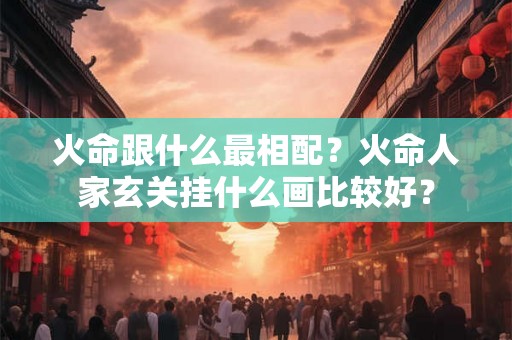 火命跟什么最相配?火命人家玄关挂什么画比较好? 火命跟什么最相配?火命人家玄关挂什么画比较好?